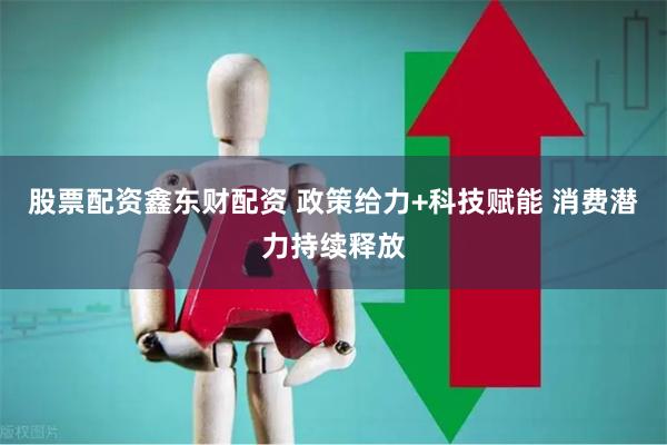 股票配资鑫东财配资 政策给力+科技赋能 消费潜力持续释放