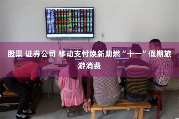 股票 证券公司 移动支付焕新助燃“十一”假期旅游消费