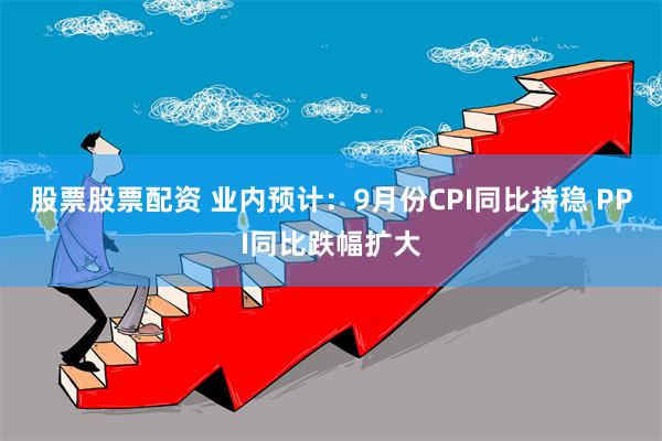 股票股票配资 业内预计：9月份CPI同比持稳 PPI同比跌幅扩大