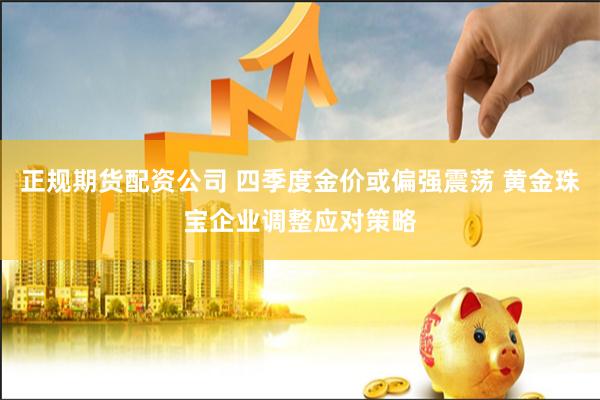 正规期货配资公司 四季度金价或偏强震荡 黄金珠宝企业调整应对策略