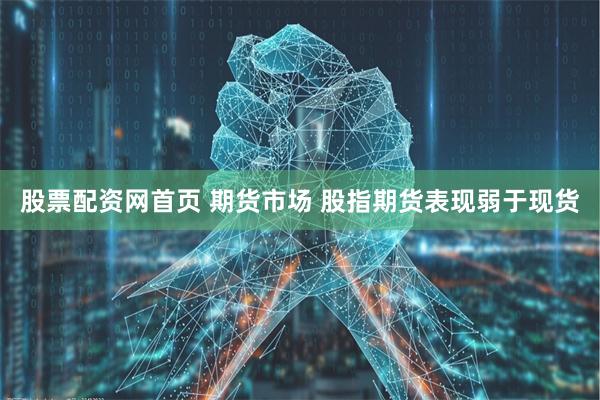 股票配资网首页 期货市场 股指期货表现弱于现货