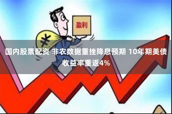 国内股票配资 非农数据重挫降息预期 10年期美债收益率重返4%