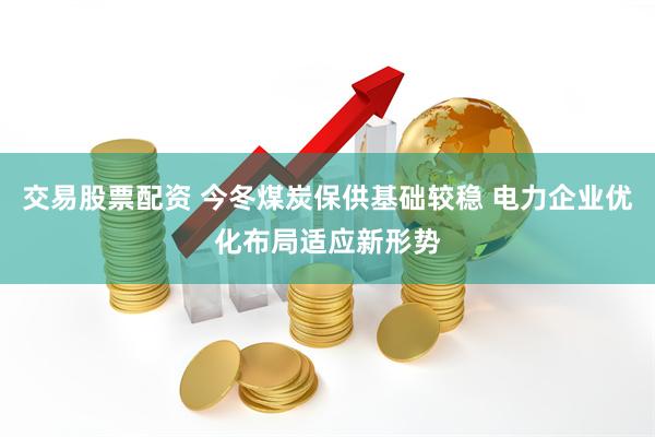 交易股票配资 今冬煤炭保供基础较稳 电力企业优化布局适应新形势
