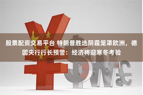 股票配资交易平台 特朗普胜选阴霾笼罩欧洲，德国央行行长预警：经济将迎寒冬考验