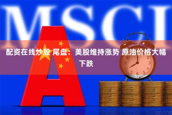 配资在线炒股 尾盘：美股维持涨势 原油价格大幅下跌