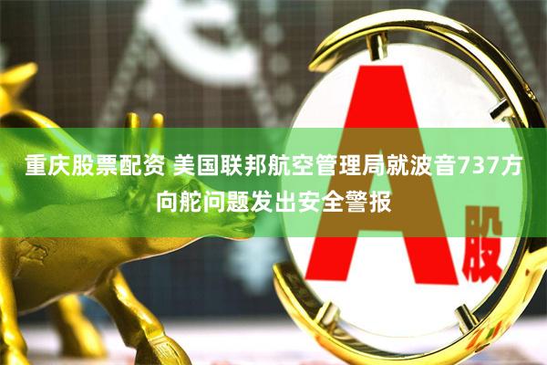 重庆股票配资 美国联邦航空管理局就波音737方向舵问题发出安全警报