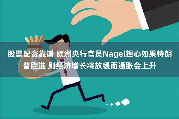 股票配资靠谱 欧洲央行官员Nagel担心如果特朗普胜选 则经济增长将放缓而通胀会上升