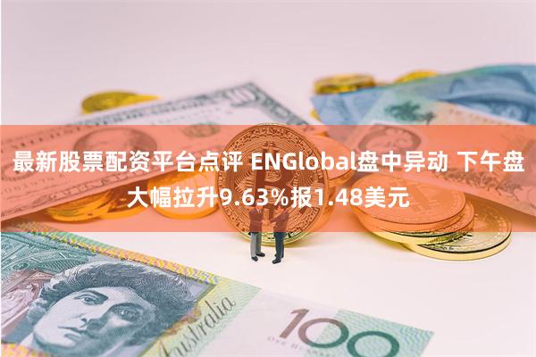 最新股票配资平台点评 ENGlobal盘中异动 下午盘大幅拉升9.63%报1.48美元