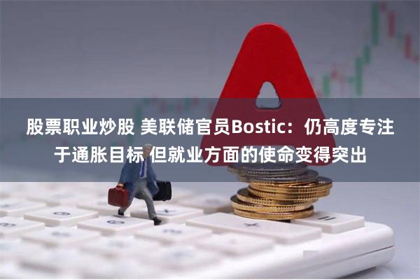 股票职业炒股 美联储官员Bostic：仍高度专注于通胀目标 但就业方面的使命变得突出