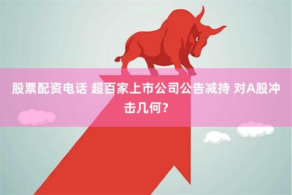 股票配资电话 超百家上市公司公告减持 对A股冲击几何？