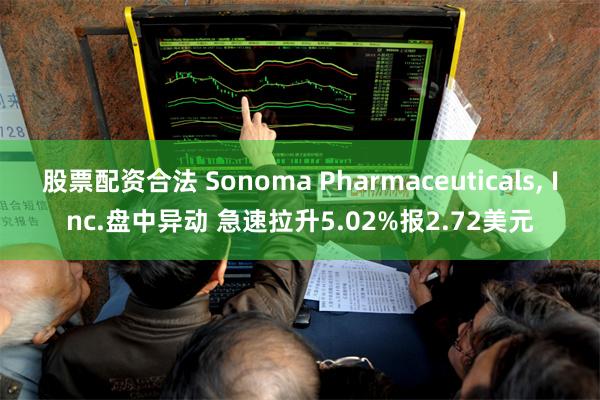 股票配资合法 Sonoma Pharmaceuticals, Inc.盘中异动 急速拉升5.02%报2.72美元