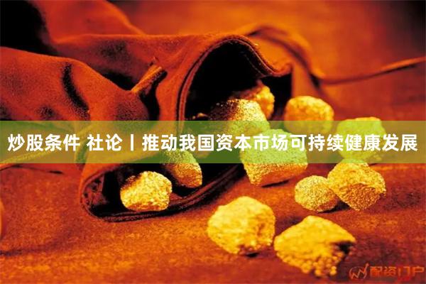 炒股条件 社论丨推动我国资本市场可持续健康发展