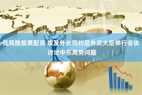 低风险股票配资 埃及外长同约旦外交大臣举行会谈 讨论中东局势问题
