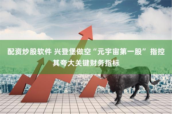配资炒股软件 兴登堡做空“元宇宙第一股” 指控其夸大关键财务指标