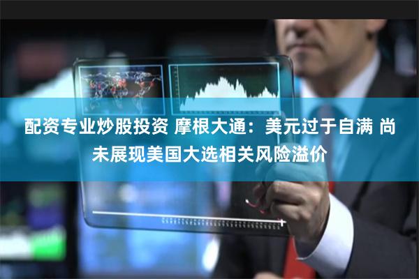 配资专业炒股投资 摩根大通：美元过于自满 尚未展现美国大选相关风险溢价