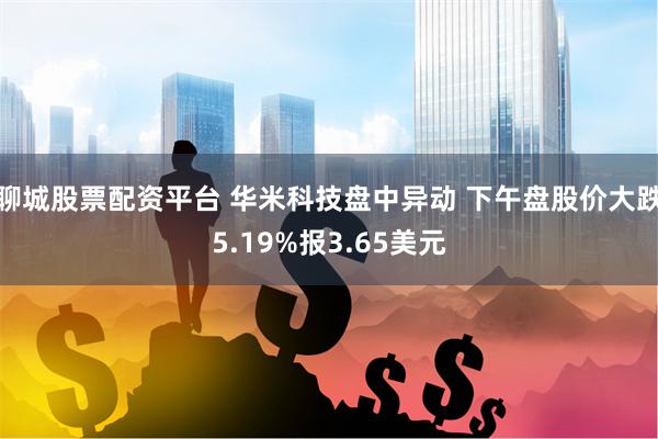 聊城股票配资平台 华米科技盘中异动 下午盘股价大跌5.19%报3.65美元