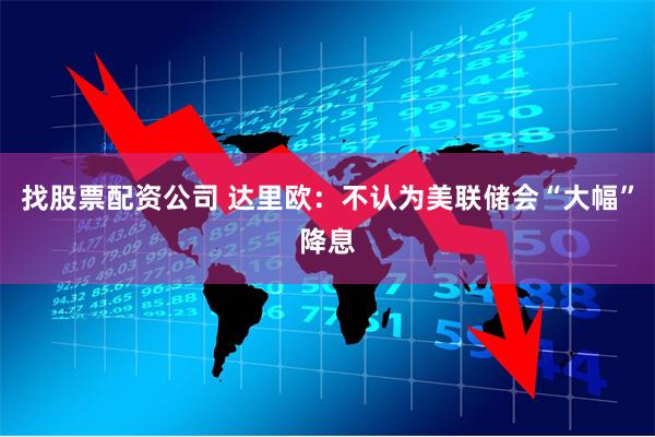找股票配资公司 达里欧：不认为美联储会“大幅”降息