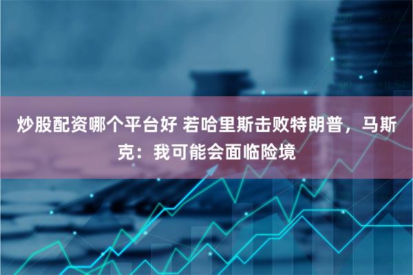 炒股配资哪个平台好 若哈里斯击败特朗普，马斯克：我可能会面临险境