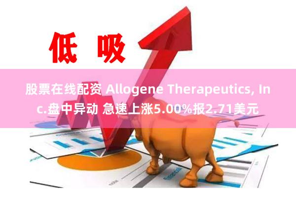 股票在线配资 Allogene Therapeutics, Inc.盘中异动 急速上涨5.00%报2.71美元