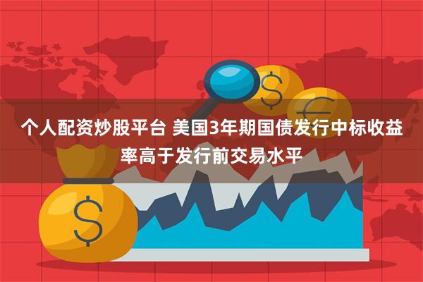 个人配资炒股平台 美国3年期国债发行中标收益率高于发行前交易水平