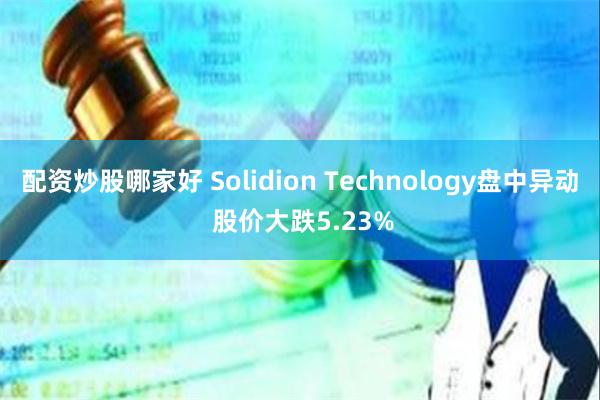配资炒股哪家好 Solidion Technology盘中异动 股价大跌5.23%