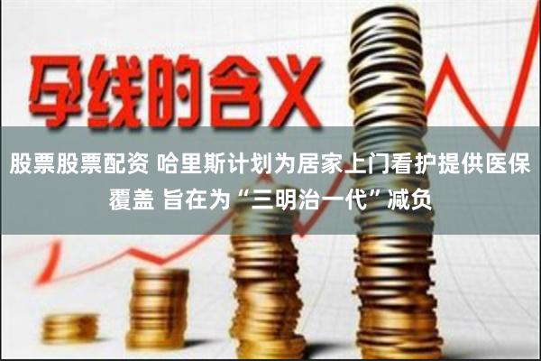 股票股票配资 哈里斯计划为居家上门看护提供医保覆盖 旨在为“三明治一代”减负