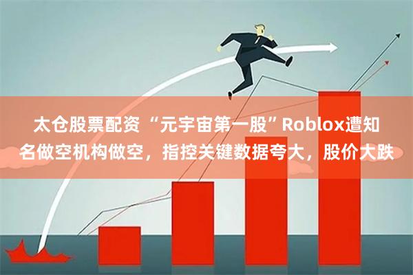太仓股票配资 “元宇宙第一股”Roblox遭知名做空机构做空，指控关键数据夸大，股价大跌