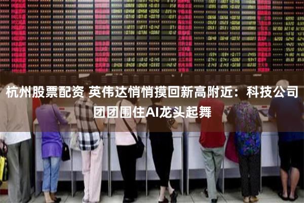 杭州股票配资 英伟达悄悄摸回新高附近：科技公司团团围住AI龙头起舞