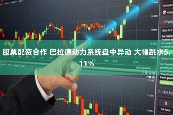 股票配资合作 巴拉德动力系统盘中异动 大幅跳水5.11%
