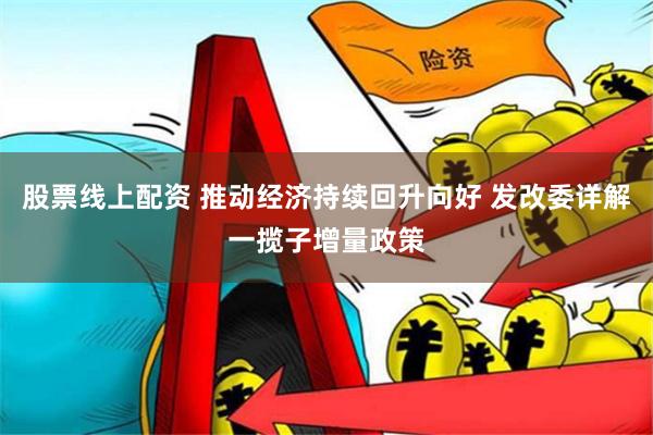 股票线上配资 推动经济持续回升向好 发改委详解一揽子增量政策