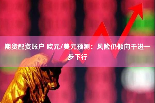 期货配资账户 欧元/美元预测：风险仍倾向于进一步下行