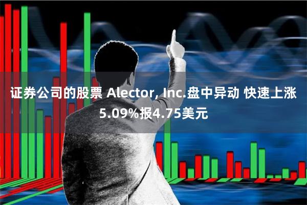 证券公司的股票 Alector, Inc.盘中异动 快速上涨5.09%报4.75美元