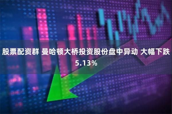 股票配资群 曼哈顿大桥投资股份盘中异动 大幅下跌5.13%