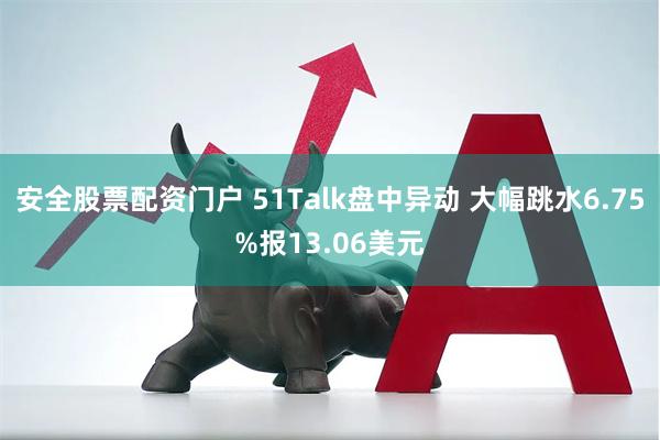 安全股票配资门户 51Talk盘中异动 大幅跳水6.75%报13.06美元