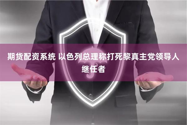 期货配资系统 以色列总理称打死黎真主党领导人继任者
