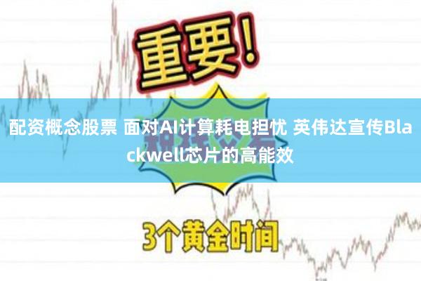 配资概念股票 面对AI计算耗电担忧 英伟达宣传Blackwell芯片的高能效