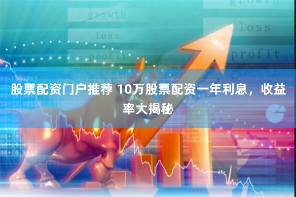 股票配资门户推荐 10万股票配资一年利息，收益率大揭秘