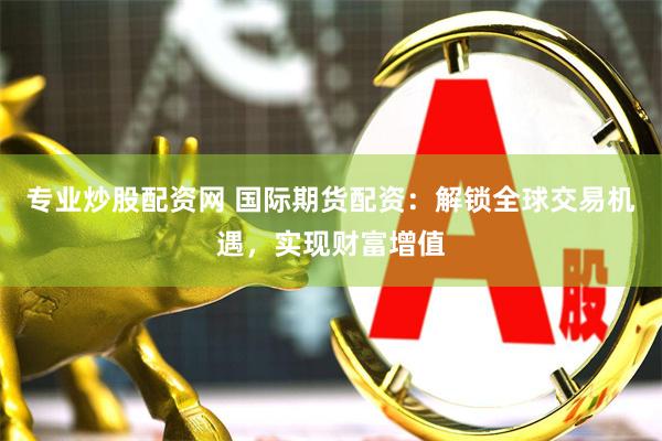 专业炒股配资网 国际期货配资：解锁全球交易机遇，实现财富增值