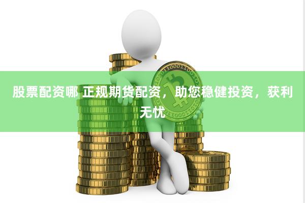 股票配资哪 正规期货配资，助您稳健投资，获利无忧