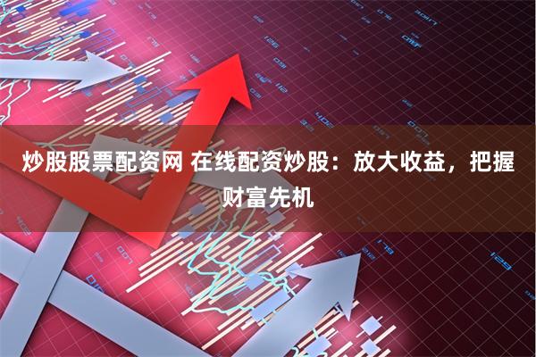 炒股股票配资网 在线配资炒股：放大收益，把握财富先机