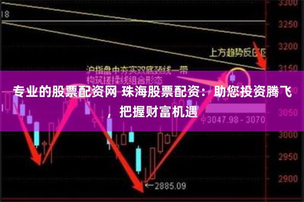 专业的股票配资网 珠海股票配资：助您投资腾飞，把握财富机遇