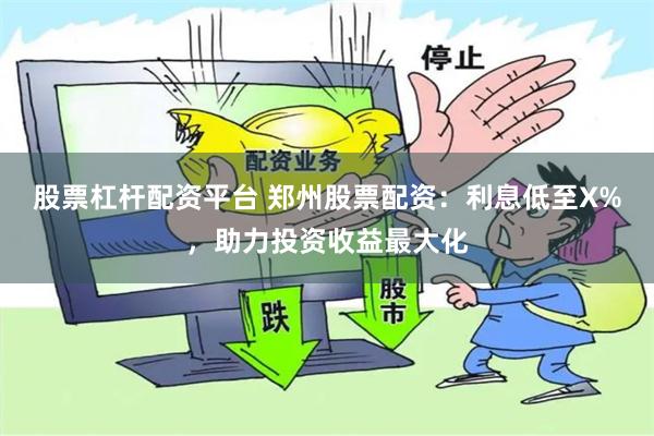 股票杠杆配资平台 郑州股票配资：利息低至X%，助力投资收益最大化