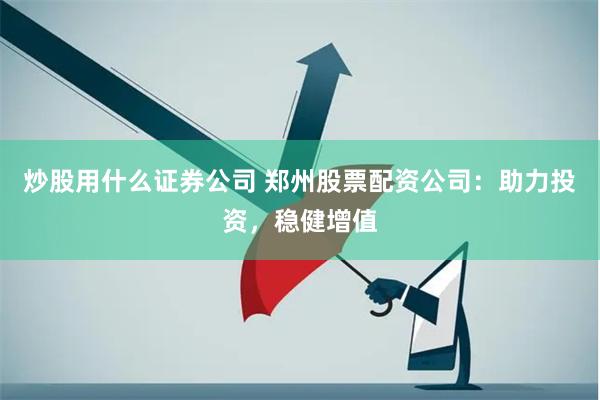 炒股用什么证券公司 郑州股票配资公司：助力投资，稳健增值