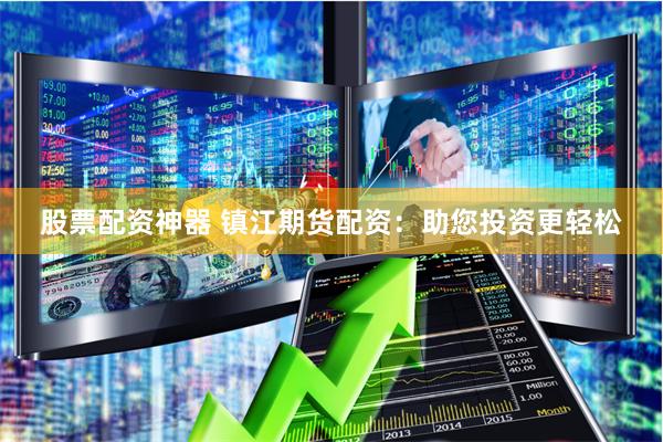 股票配资神器 镇江期货配资：助您投资更轻松