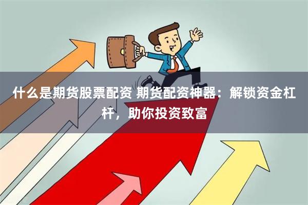 什么是期货股票配资 期货配资神器：解锁资金杠杆，助你投资致富
