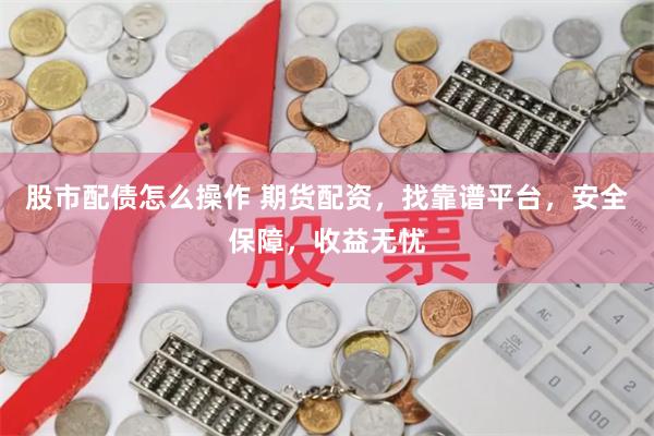 股市配债怎么操作 期货配资，找靠谱平台，安全保障，收益无忧