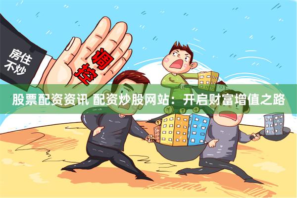 股票配资资讯 配资炒股网站：开启财富增值之路