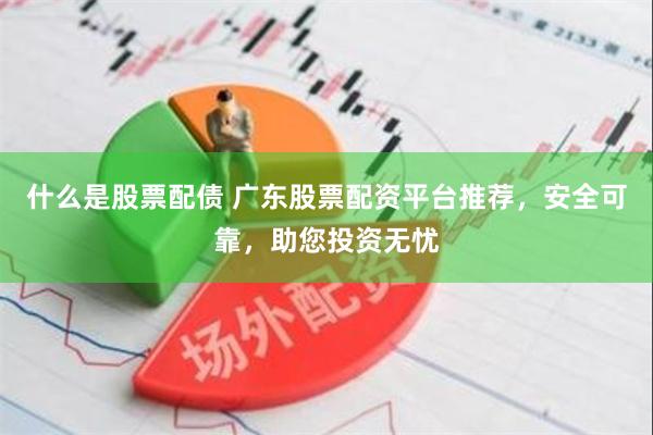 什么是股票配债 广东股票配资平台推荐，安全可靠，助您投资无忧