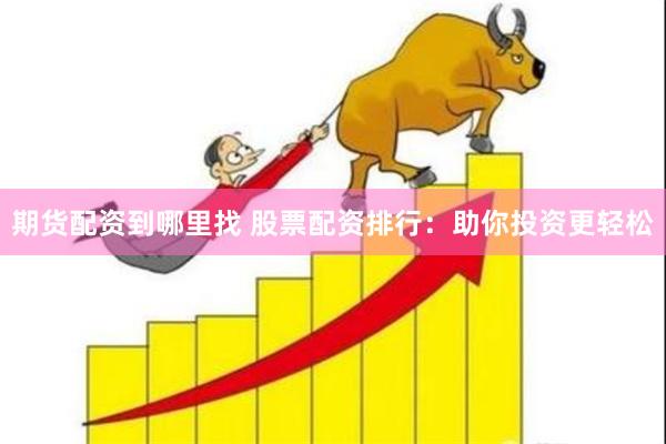 期货配资到哪里找 股票配资排行：助你投资更轻松