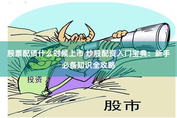 股票配债什么时候上市 炒股配资入门宝典：新手必备知识全攻略